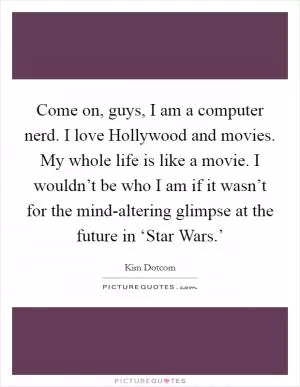 Come on, guys, I am a computer nerd. I love Hollywood and movies. My whole life is like a movie. I wouldn’t be who I am if it wasn’t for the mind-altering glimpse at the future in ‘Star Wars.’ Picture Quote #1
