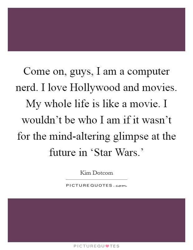 Come on, guys, I am a computer nerd. I love Hollywood and movies. My whole life is like a movie. I wouldn't be who I am if it wasn't for the mind-altering glimpse at the future in ‘Star Wars.' Picture Quote #1