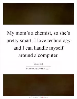 My mom’s a chemist, so she’s pretty smart. I love technology and I can handle myself around a computer Picture Quote #1