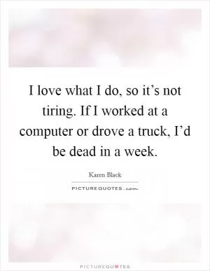 I love what I do, so it’s not tiring. If I worked at a computer or drove a truck, I’d be dead in a week Picture Quote #1