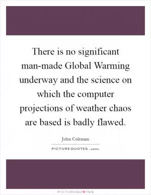There is no significant man-made Global Warming underway and the science on which the computer projections of weather chaos are based is badly flawed Picture Quote #1