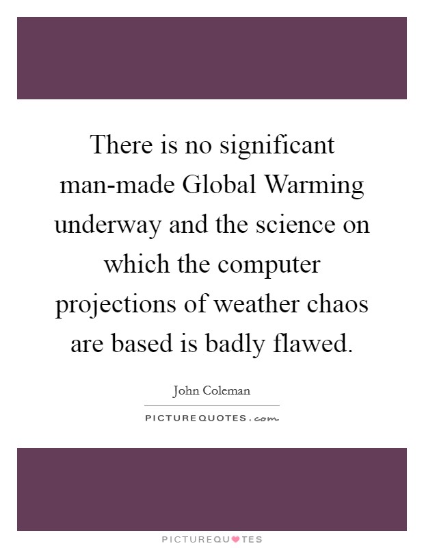 There is no significant man-made Global Warming underway and the science on which the computer projections of weather chaos are based is badly flawed. Picture Quote #1