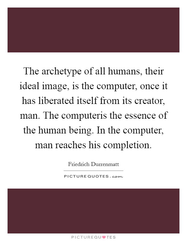 The archetype of all humans, their ideal image, is the computer, once it has liberated itself from its creator, man. The computeris the essence of the human being. In the computer, man reaches his completion. Picture Quote #1
