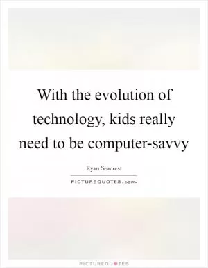 With the evolution of technology, kids really need to be computer-savvy Picture Quote #1