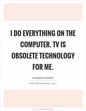 I do everything on the computer. TV is obsolete technology for me Picture Quote #1