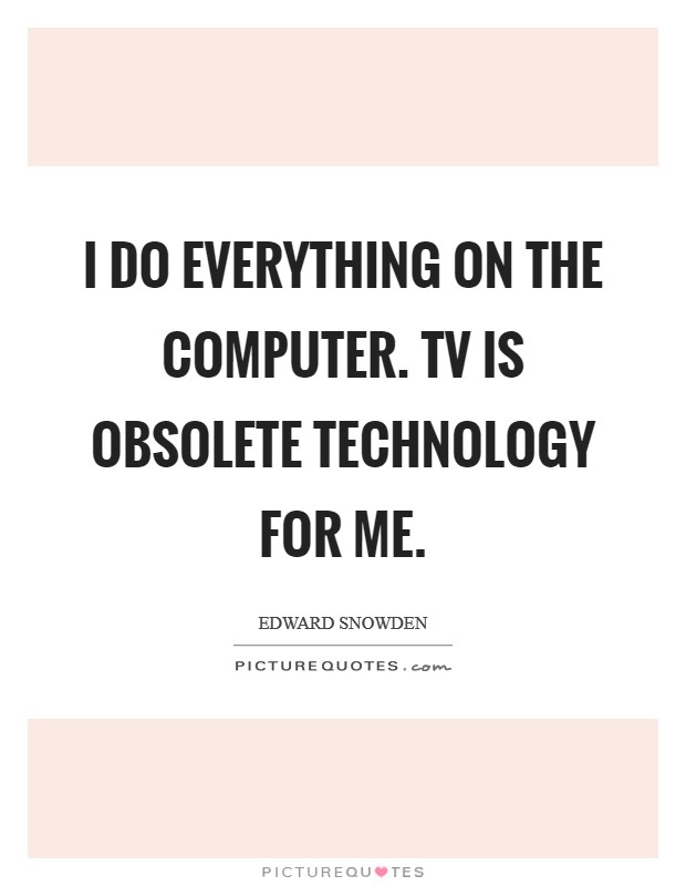 I do everything on the computer. TV is obsolete technology for me. Picture Quote #1