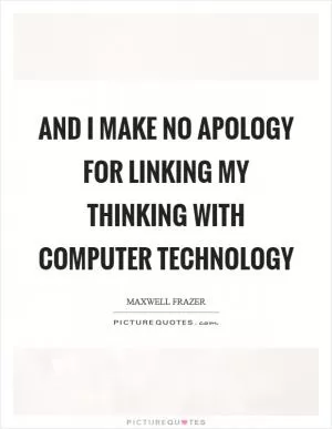 And I make no apology for linking my thinking with computer technology Picture Quote #1