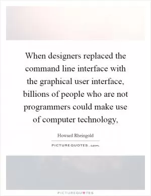 When designers replaced the command line interface with the graphical user interface, billions of people who are not programmers could make use of computer technology, Picture Quote #1