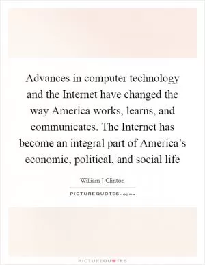 Advances in computer technology and the Internet have changed the way America works, learns, and communicates. The Internet has become an integral part of America’s economic, political, and social life Picture Quote #1