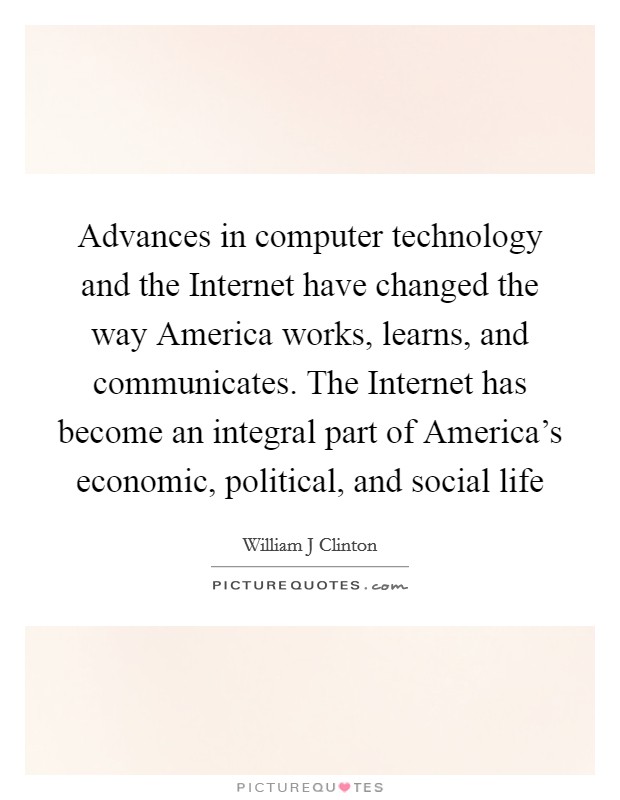 Advances in computer technology and the Internet have changed the way America works, learns, and communicates. The Internet has become an integral part of America's economic, political, and social life Picture Quote #1