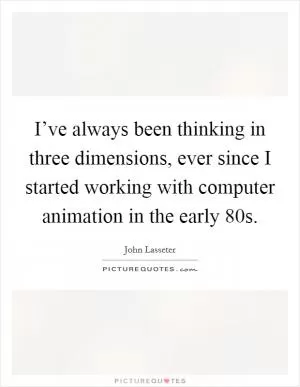 I’ve always been thinking in three dimensions, ever since I started working with computer animation in the early  80s Picture Quote #1