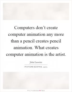 Computers don’t create computer animation any more than a pencil creates pencil animation. What creates computer animation is the artist Picture Quote #1