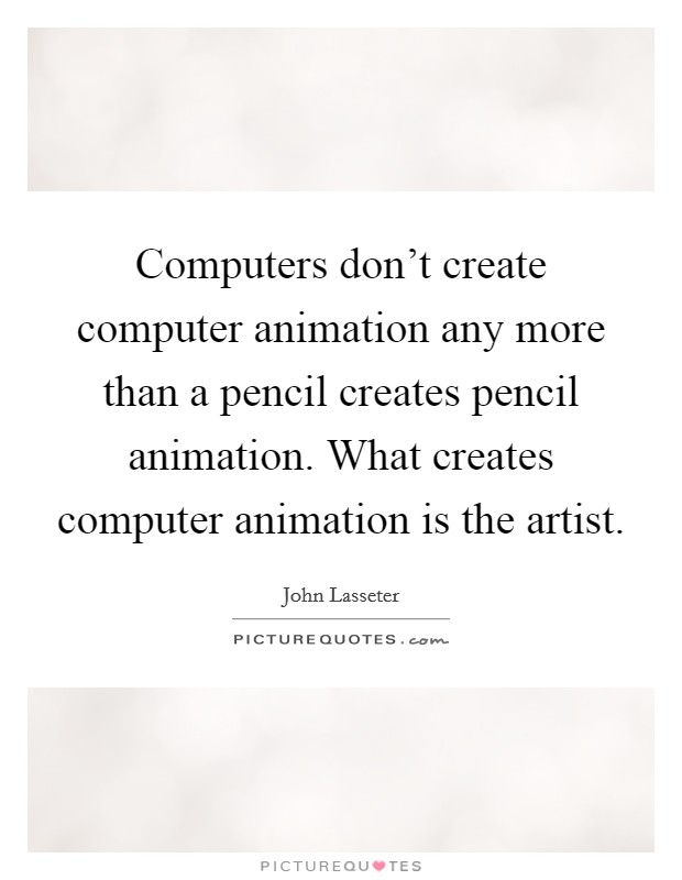 Computers don't create computer animation any more than a pencil creates pencil animation. What creates computer animation is the artist. Picture Quote #1
