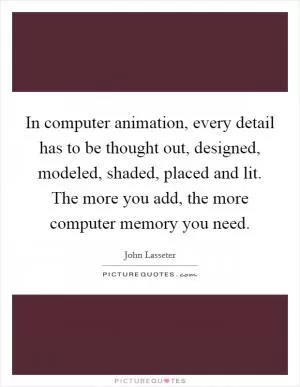 In computer animation, every detail has to be thought out, designed, modeled, shaded, placed and lit. The more you add, the more computer memory you need Picture Quote #1