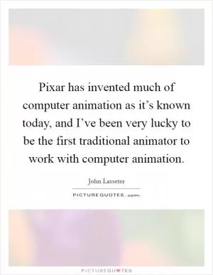 Pixar has invented much of computer animation as it’s known today, and I’ve been very lucky to be the first traditional animator to work with computer animation Picture Quote #1