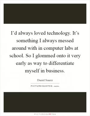 I’d always loved technology. It’s something I always messed around with in computer labs at school. So I glommed onto it very early as way to differentiate myself in business Picture Quote #1