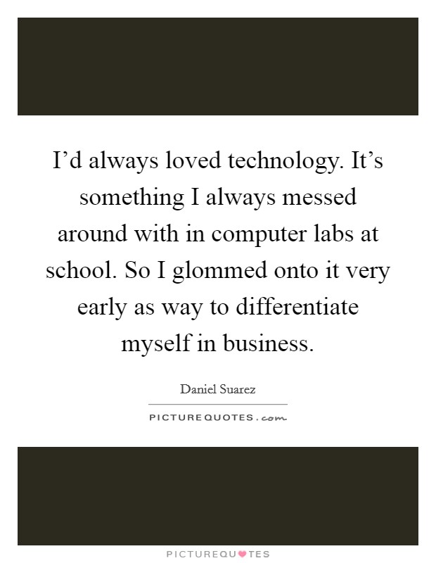 I'd always loved technology. It's something I always messed around with in computer labs at school. So I glommed onto it very early as way to differentiate myself in business. Picture Quote #1