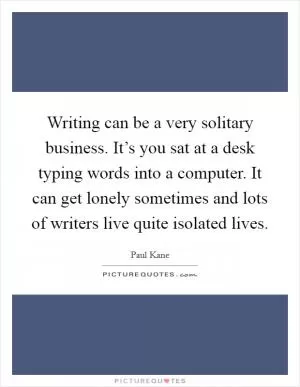 Writing can be a very solitary business. It’s you sat at a desk typing words into a computer. It can get lonely sometimes and lots of writers live quite isolated lives Picture Quote #1