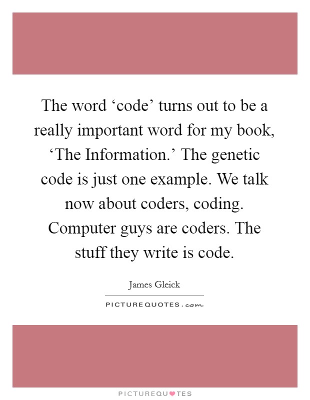 The word ‘code' turns out to be a really important word for my book, ‘The Information.' The genetic code is just one example. We talk now about coders, coding. Computer guys are coders. The stuff they write is code. Picture Quote #1