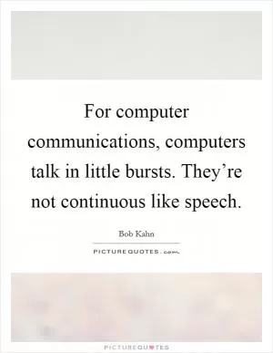 For computer communications, computers talk in little bursts. They’re not continuous like speech Picture Quote #1