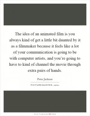 The idea of an animated film is you always kind of get a little bit daunted by it as a filmmaker because it feels like a lot of your communication is going to be with computer artists, and you’re going to have to kind of channel the movie through extra pairs of hands Picture Quote #1