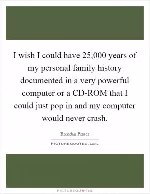 I wish I could have 25,000 years of my personal family history documented in a very powerful computer or a CD-ROM that I could just pop in and my computer would never crash Picture Quote #1
