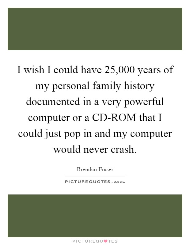 I wish I could have 25,000 years of my personal family history documented in a very powerful computer or a CD-ROM that I could just pop in and my computer would never crash. Picture Quote #1