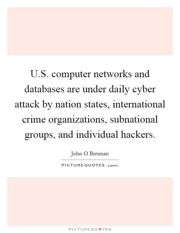 U.S. computer networks and databases are under daily cyber attack by nation states, international crime organizations, subnational groups, and individual hackers. Picture Quote #1