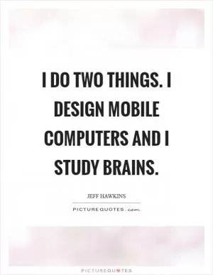 I do two things. I design mobile computers and I study brains Picture Quote #1
