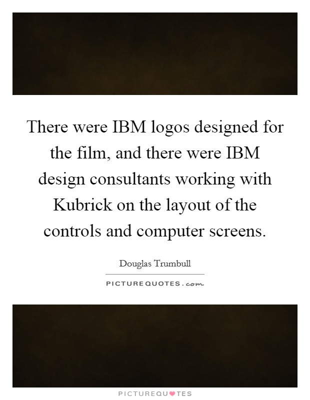 There were IBM logos designed for the film, and there were IBM design consultants working with Kubrick on the layout of the controls and computer screens. Picture Quote #1