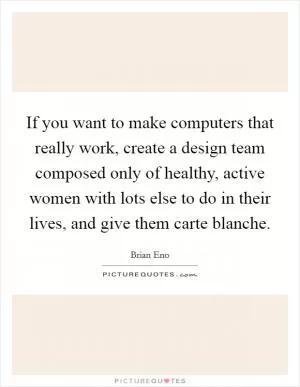 If you want to make computers that really work, create a design team composed only of healthy, active women with lots else to do in their lives, and give them carte blanche Picture Quote #1