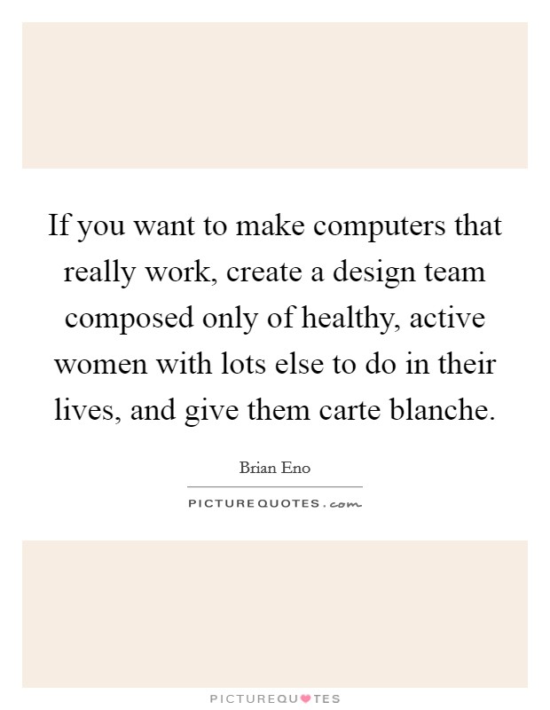 If you want to make computers that really work, create a design team composed only of healthy, active women with lots else to do in their lives, and give them carte blanche. Picture Quote #1