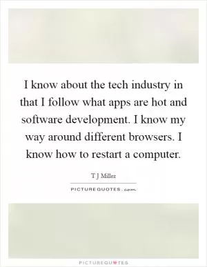 I know about the tech industry in that I follow what apps are hot and software development. I know my way around different browsers. I know how to restart a computer Picture Quote #1