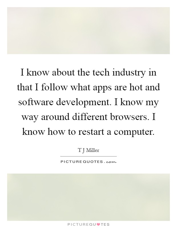I know about the tech industry in that I follow what apps are hot and software development. I know my way around different browsers. I know how to restart a computer. Picture Quote #1