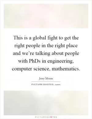 This is a global fight to get the right people in the right place and we’re talking about people with PhDs in engineering, computer science, mathematics Picture Quote #1