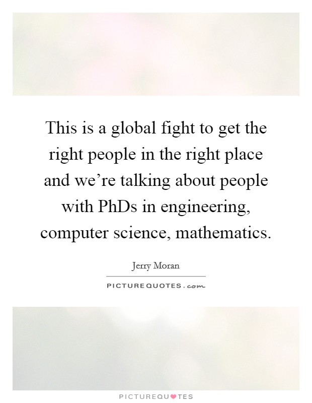 This is a global fight to get the right people in the right place and we're talking about people with PhDs in engineering, computer science, mathematics. Picture Quote #1