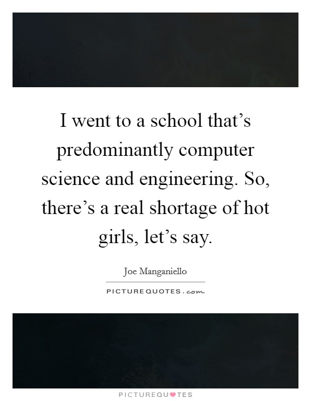 I went to a school that's predominantly computer science and engineering. So, there's a real shortage of hot girls, let's say. Picture Quote #1