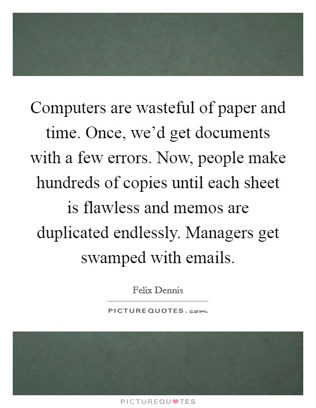 Computers are wasteful of paper and time. Once, we'd get documents with a few errors. Now, people make hundreds of copies until each sheet is flawless and memos are duplicated endlessly. Managers get swamped with emails. Picture Quote #1