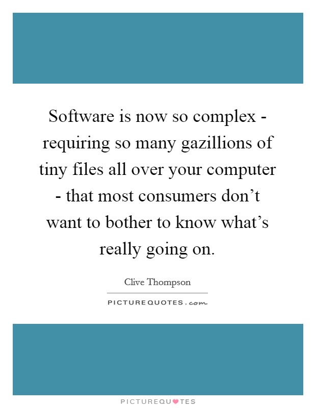 Software is now so complex - requiring so many gazillions of tiny files all over your computer - that most consumers don't want to bother to know what's really going on. Picture Quote #1