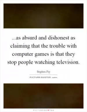 ...as absurd and dishonest as claiming that the trouble with computer games is that they stop people watching television Picture Quote #1