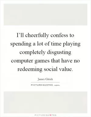 I’ll cheerfully confess to spending a lot of time playing completely disgusting computer games that have no redeeming social value Picture Quote #1