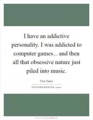 I have an addictive personality. I was addicted to computer games... and then all that obsessive nature just piled into music Picture Quote #1