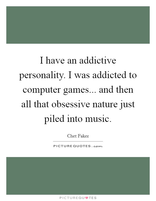 I have an addictive personality. I was addicted to computer games... and then all that obsessive nature just piled into music. Picture Quote #1