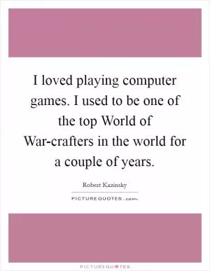 I loved playing computer games. I used to be one of the top World of War-crafters in the world for a couple of years Picture Quote #1