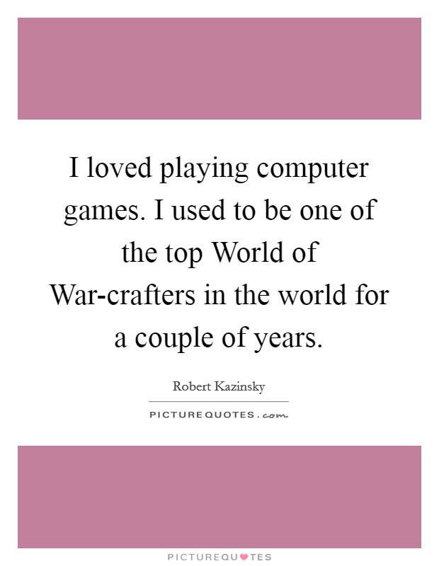 I loved playing computer games. I used to be one of the top World of War-crafters in the world for a couple of years. Picture Quote #1