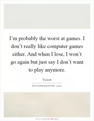 I’m probably the worst at games. I don’t really like computer games either. And when I lose, I won’t go again but just say I don’t want to play anymore Picture Quote #1