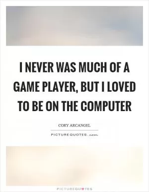 I never was much of a game player, but I loved to be on the computer Picture Quote #1