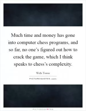 Much time and money has gone into computer chess programs, and so far, no one’s figured out how to crack the game, which I think speaks to chess’s complexity Picture Quote #1