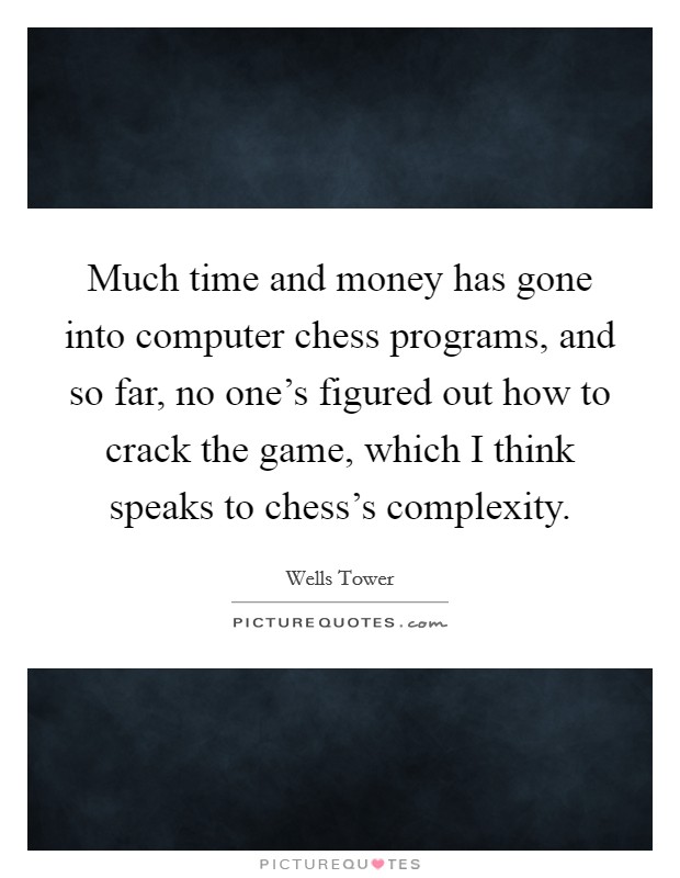 Much time and money has gone into computer chess programs, and so far, no one's figured out how to crack the game, which I think speaks to chess's complexity. Picture Quote #1