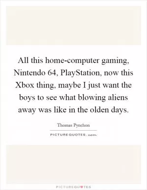 All this home-computer gaming, Nintendo 64, PlayStation, now this Xbox thing, maybe I just want the boys to see what blowing aliens away was like in the olden days Picture Quote #1